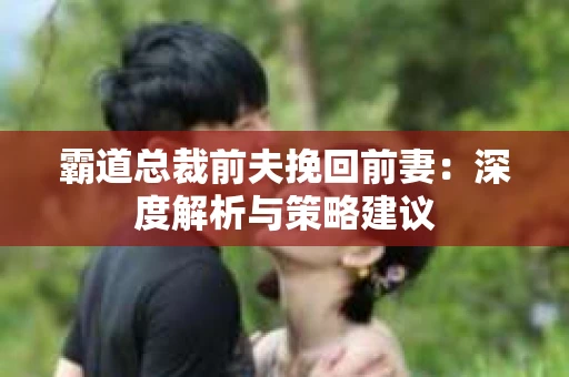 霸道总裁前夫挽回前妻：深度解析与策略建议