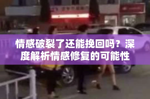情感破裂了还能挽回吗？深度解析情感修复的可能性