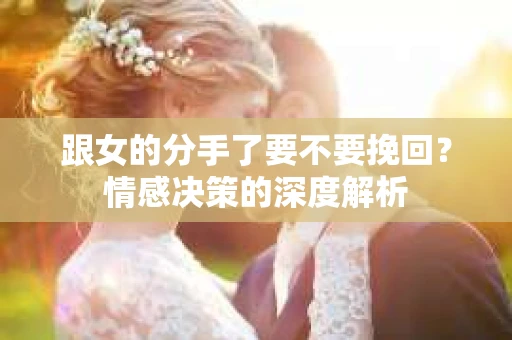 跟女的分手了要不要挽回？情感决策的深度解析