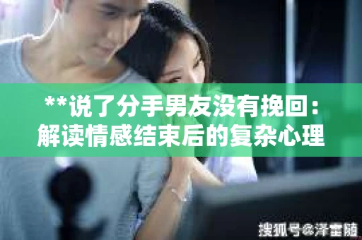 **说了分手男友没有挽回：解读情感结束后的复杂心理与现实**