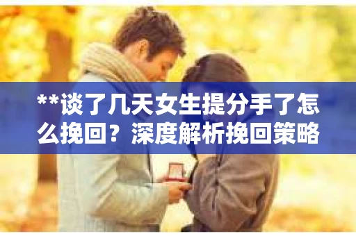 **谈了几天女生提分手了怎么挽回？深度解析挽回策略**