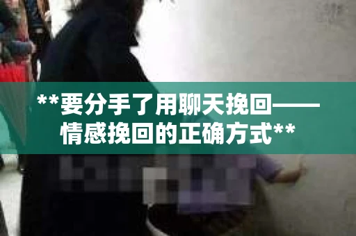 **要分手了用聊天挽回——情感挽回的正确方式**