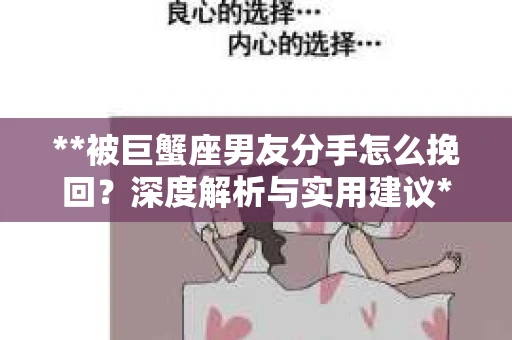 **被巨蟹座男友分手怎么挽回？深度解析与实用建议**