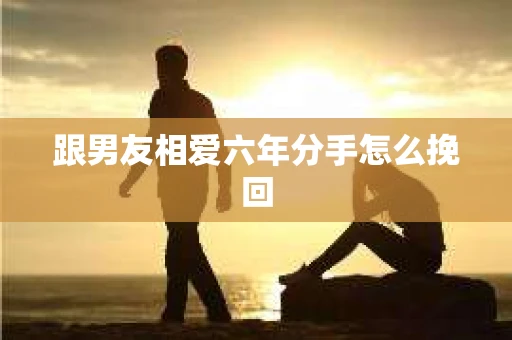 跟男友相爱六年分手怎么挽回