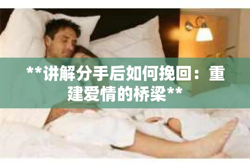 **讲解分手后如何挽回：重建爱情的桥梁**