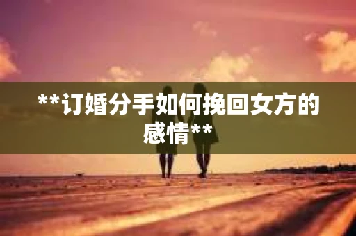 **订婚分手如何挽回女方的感情**