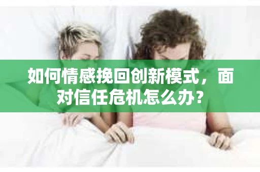 如何情感挽回创新模式,面对信任危机怎么办? 如何情感挽回创新模式,面对信任危机怎么办?