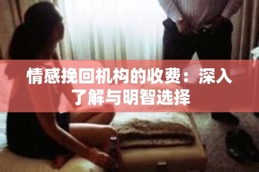 情感挽回机构的收费：深入了解与明智选择