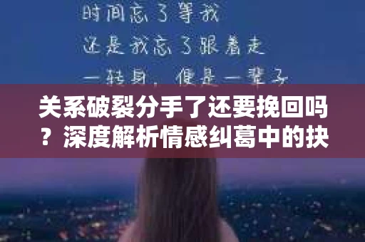 关系破裂分手了还要挽回吗？深度解析情感纠葛中的抉择
