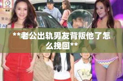 **老公出轨男友背叛他了怎么挽回**