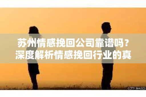 苏州情感挽回公司靠谱吗？深度解析情感挽回行业的真实面貌