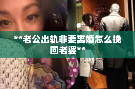 **老公出轨非要离婚怎么挽回老婆**