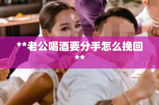 **老公喝酒要分手怎么挽回**