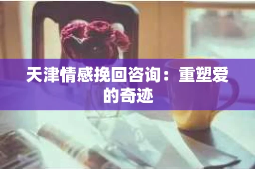 天津情感挽回咨询：重塑爱的奇迹