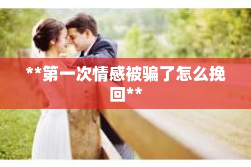 **第一次情感被骗了怎么挽回**
