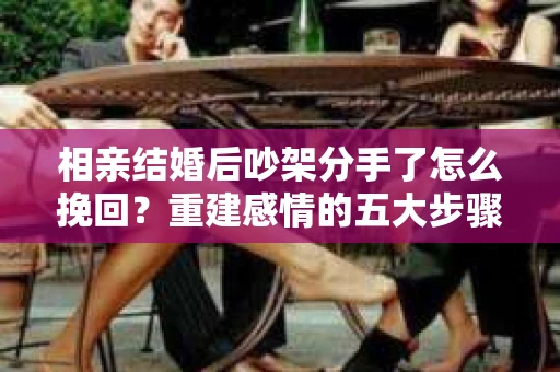 相亲结婚后吵架分手了怎么挽回？重建感情的五大步骤