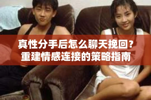 真性分手后怎么聊天挽回？重建情感连接的策略指南