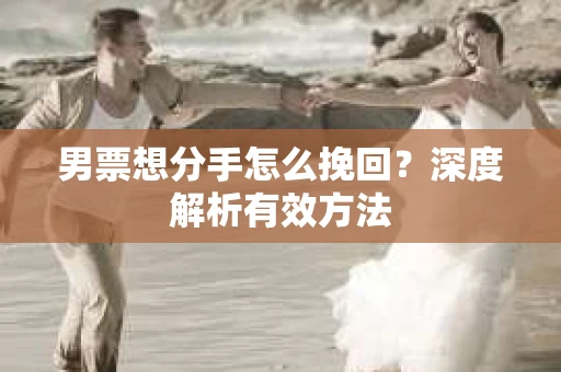 男票想分手怎么挽回？深度解析有效方法
