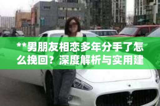 **男朋友相恋多年分手了怎么挽回？深度解析与实用建议**