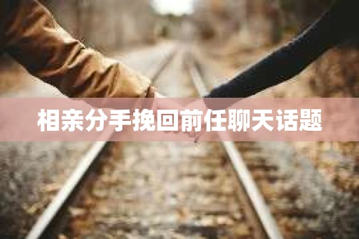 相亲分手挽回前任聊天话题
