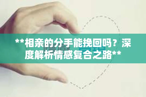 **相亲的分手能挽回吗？深度解析情感复合之路**
