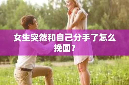 女生突然和自己分手了怎么挽回? 女生突然和自己分手了怎么挽回?