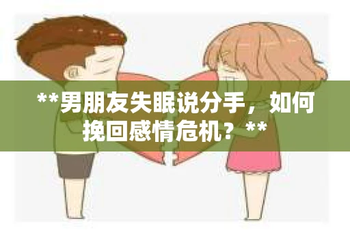 **男朋友失眠说分手，如何挽回感情危机？**
