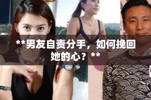**男友自责分手，如何挽回她的心？**