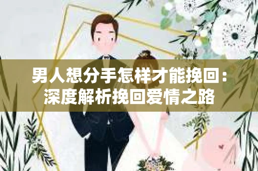 男人想分手怎样才能挽回：深度解析挽回爱情之路