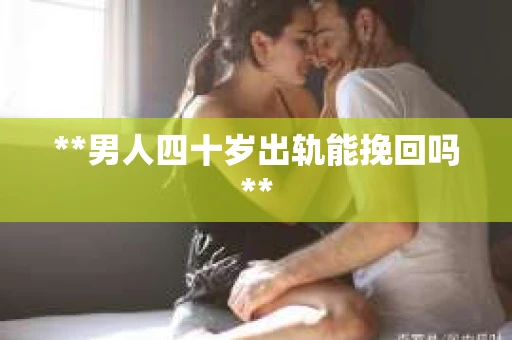 **男人四十岁出轨能挽回吗**