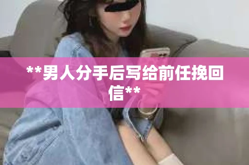 **男人分手后写给前任挽回信**