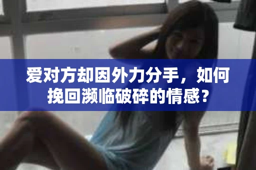 爱对方却因外力分手，如何挽回濒临破碎的情感？