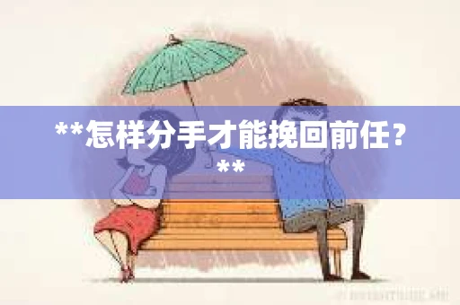 **怎样分手才能挽回前任？**