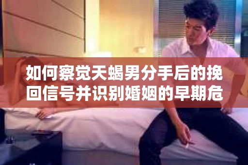 如何察觉天蝎男分手后的挽回信号并识别婚姻的早期危机?怎么办? 如何察觉天蝎男分手后的挽回信号并识别婚姻的早期危机?怎么办?