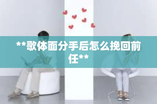 **歌体面分手后怎么挽回前任**