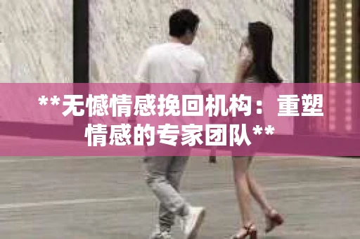 **无憾情感挽回机构：重塑情感的专家团队**