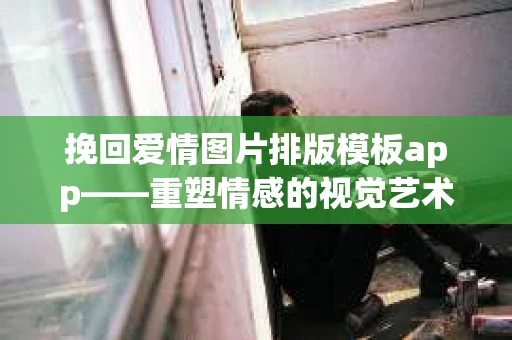 挽回爱情图片排版模板app——重塑情感的视觉艺术