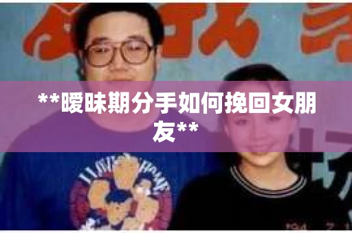 **暧昧期分手如何挽回女朋友**