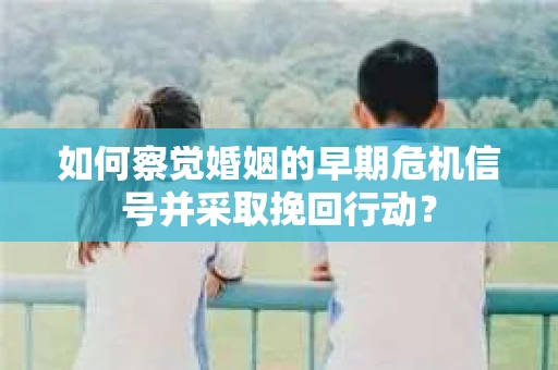 如何察觉婚姻的早期危机信号并采取挽回行动？