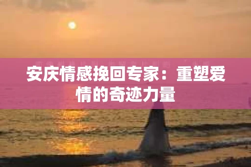 安庆情感挽回专家：重塑爱情的奇迹力量