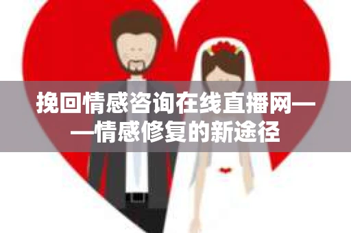 挽回情感咨询在线直播网——情感修复的新途径
