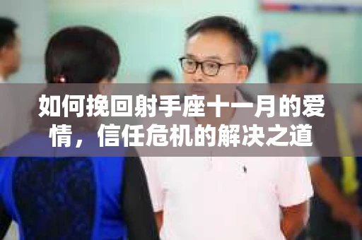 如何挽回射手座十一月的爱情，信任危机的解决之道