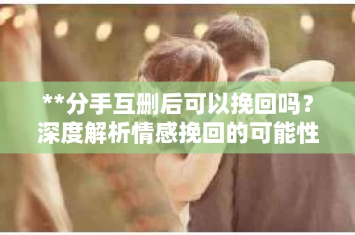 **分手互删后可以挽回吗？深度解析情感挽回的可能性**