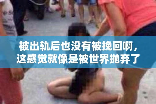 被出轨后也没有被挽回啊，这感觉就像是被世界抛弃了一样。我曾经也经历过这样的事情，那种心如刀割的痛，至今仍记忆犹新。今天，我想和大家聊聊这个话题，希望能给那些正在经历或者曾经经历过类似痛苦的人一些安慰和帮助。