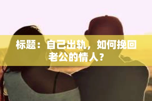 标题：自己出轨，如何挽回老公的情人？