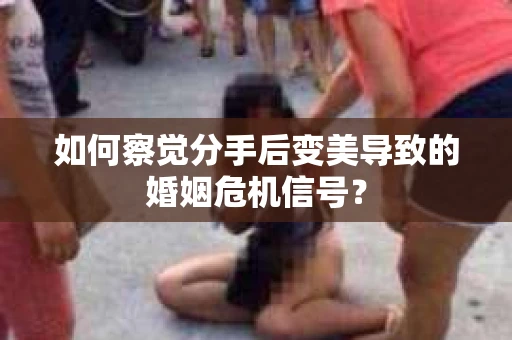 如何察觉分手后变美导致的婚姻危机信号？