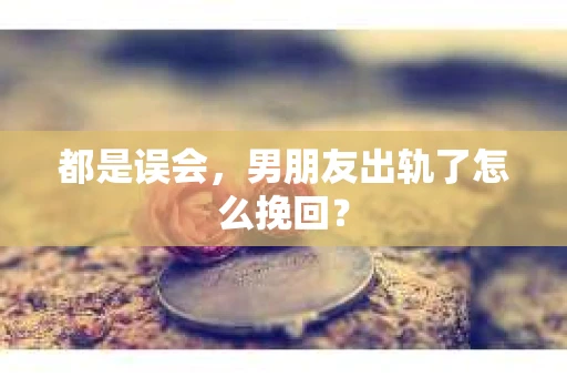 都是误会，男朋友出轨了怎么挽回？