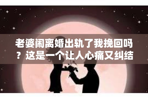 老婆闹离婚出轨了我挽回吗？这是一个让人心痛又纠结的问题。在这个问题上，我想要和大家分享一些我的看法和经验。