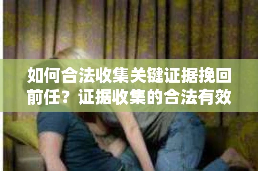 如何合法收集关键证据挽回前任？证据收集的合法有效方案