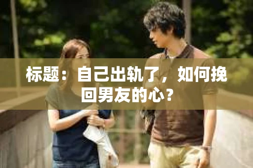 标题：自己出轨了，如何挽回男友的心？